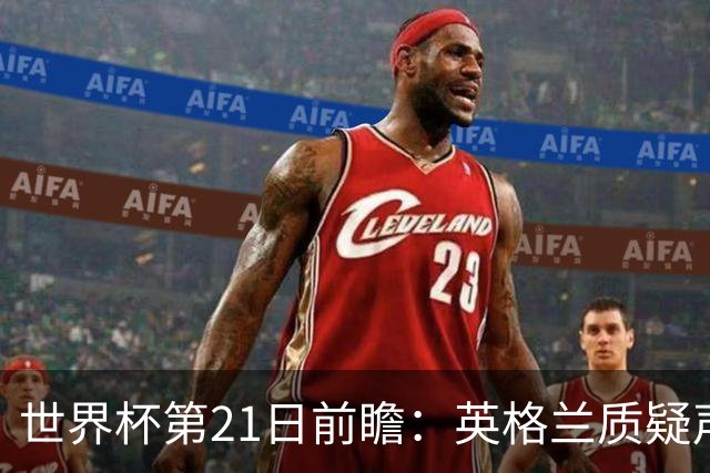 世界杯第21日前瞻：英格兰质疑声中前行 美国力求打破恐欧魔咒