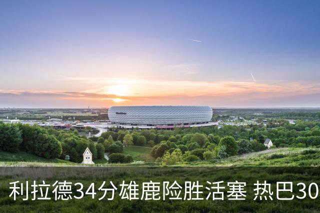 利拉德34分雄鹿险胜活塞 热巴30+11热火擒灰熊