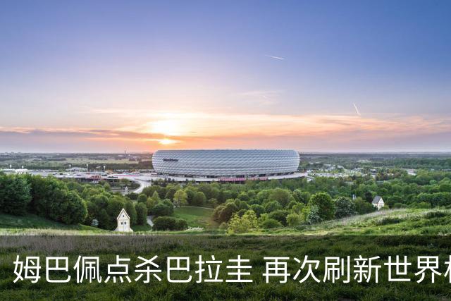 姆巴佩点杀巴拉圭 再次刷新世界杯淘汰赛进球纪录