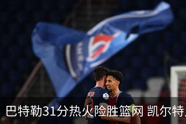 巴特勒31分热火险胜篮网 凯尔特人送猛龙4连败