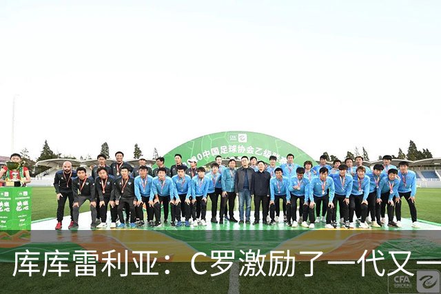 库库雷利亚：C罗激励了一代又一代的年轻人，和他对阵是一种荣幸