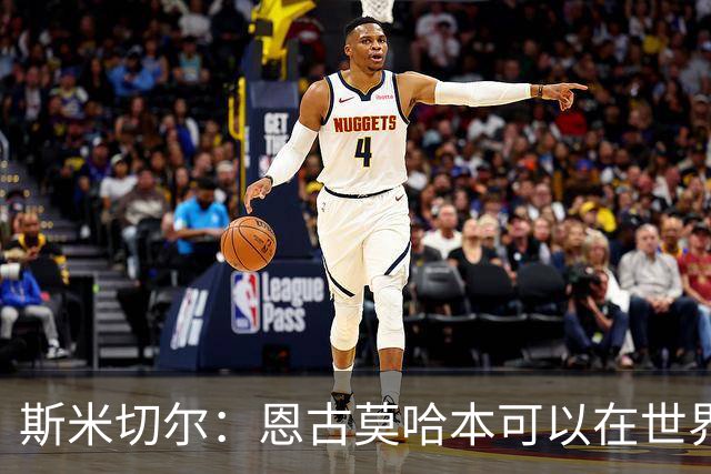 斯米切尔：恩古莫哈本可以在世界杯改变局势，但他能参加下一届