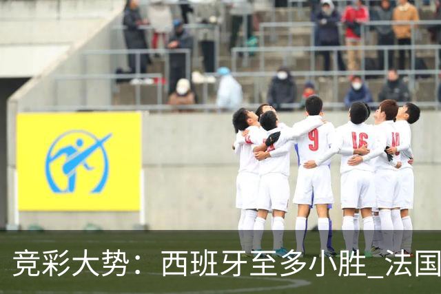 竞彩大势：西班牙至多小胜 法国值得信任
