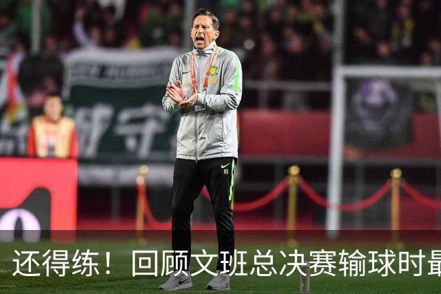 还得练！回顾文班总决赛输球时最后2分钟表现：基本全是打铁&失误