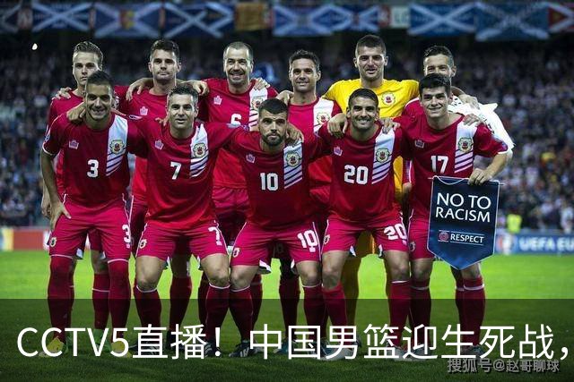 CCTV5直播！中国男篮迎生死战，全华班PK2大归化，输球将无缘世界杯